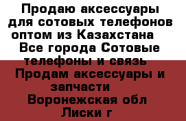 Продаю аксессуары для сотовых телефонов оптом из Казахстана  - Все города Сотовые телефоны и связь » Продам аксессуары и запчасти   . Воронежская обл.,Лиски г.